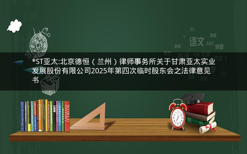 *ST亚太:北京德恒（兰州）律师事务所关于甘肃亚太实业发展股份有限公司2025年第四次临时股东会之法律意见书