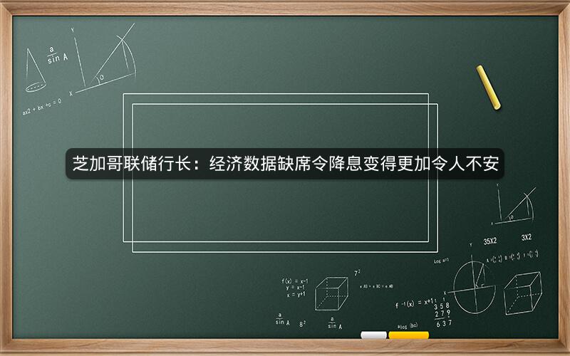 芝加哥联储行长：经济数据缺席令降息变得更加令人不安