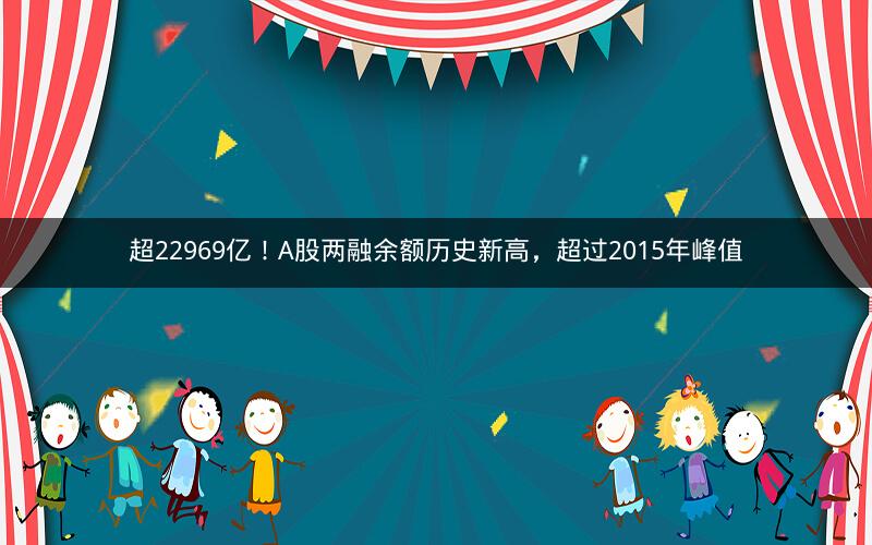 超22969亿！A股两融余额历史新高，超过2015年峰值