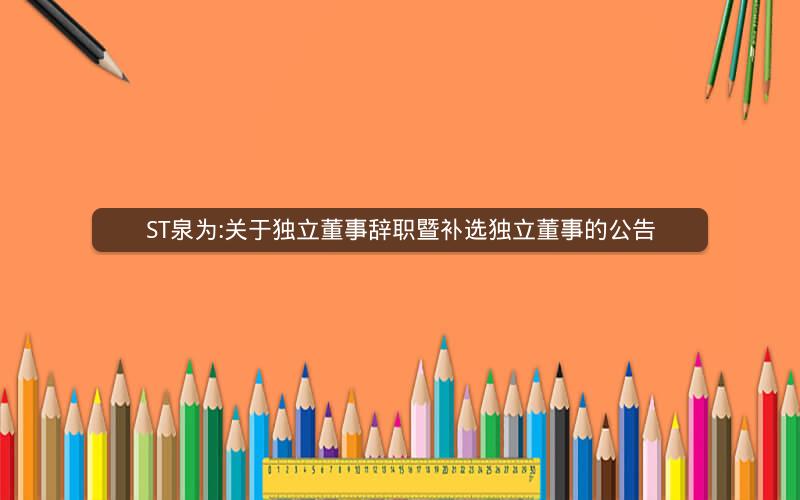 ST泉为:关于独立董事辞职暨补选独立董事的公告