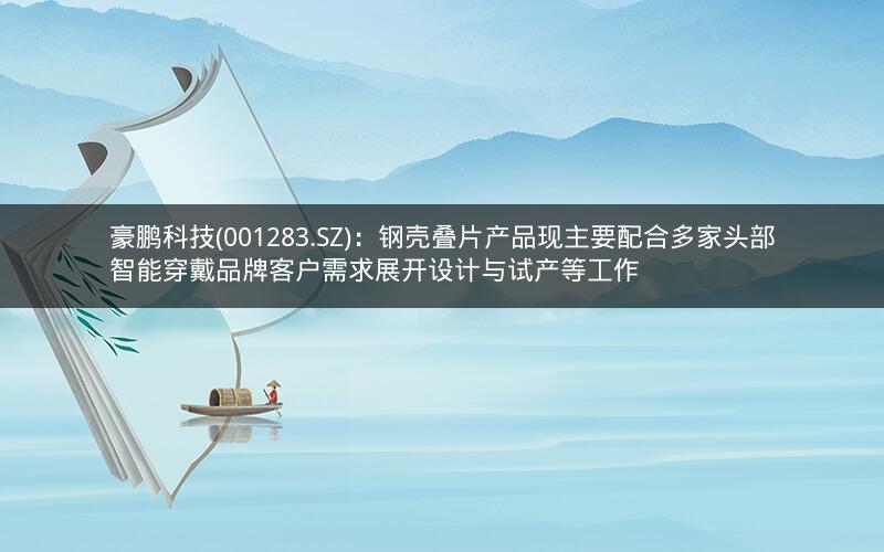 豪鹏科技(001283.SZ)：钢壳叠片产品现主要配合多家头部智能穿戴品牌客户需求展开设计与试产等工作
