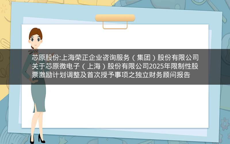 芯原股份:上海荣正企业咨询服务（集团）股份有限公司关于芯原微电子（上海）股份有限公司2025年限制性股票激励计划调整及首次授予事项之独立财务顾问报告