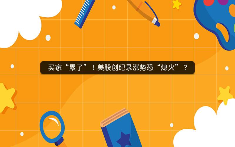 买家“累了”!美股创纪录涨势恐“熄火”? 买家“累了”!美股创纪录涨势恐“熄火”?