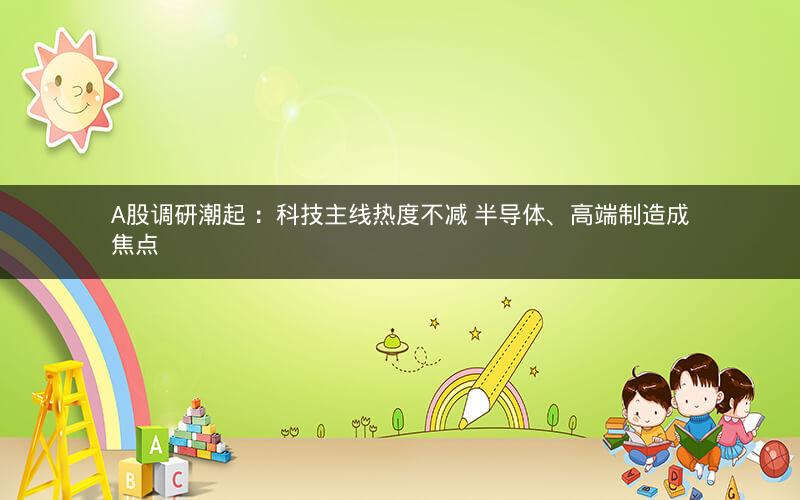 A股调研潮起 ：科技主线热度不减 半导体、高端制造成焦点