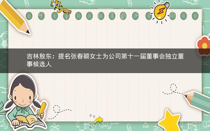 吉林敖东：提名张春颖女士为公司第十一届董事会独立董事候选人