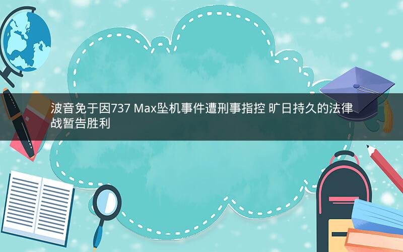 波音免于因737 Max坠机事件遭刑事指控 旷日持久的法律战暂告胜利