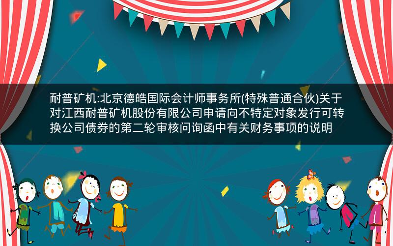 耐普矿机:北京德皓国际会计师事务所(特殊普通合伙)关于对江西耐普矿机股份有限公司申请向不特定对象发行可转换公司债券的第二轮审核问询函中有关财务事项的说明