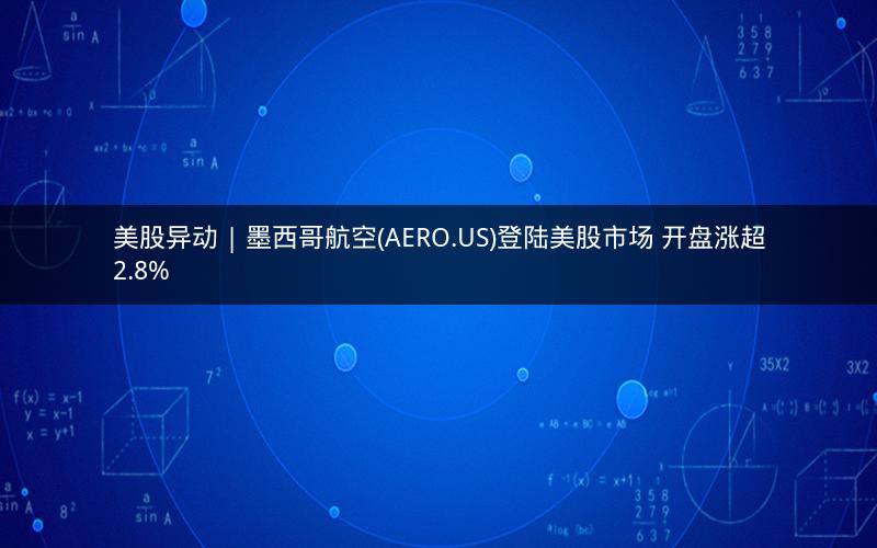 美股异动 | 墨西哥航空(AERO.US)登陆美股市场 开盘涨超2.8%