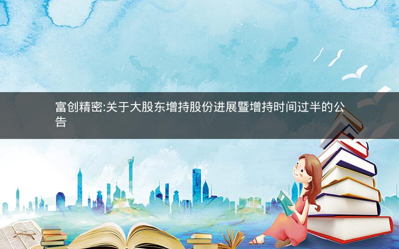 富创精密:关于大股东增持股份进展暨增持时间过半的公告