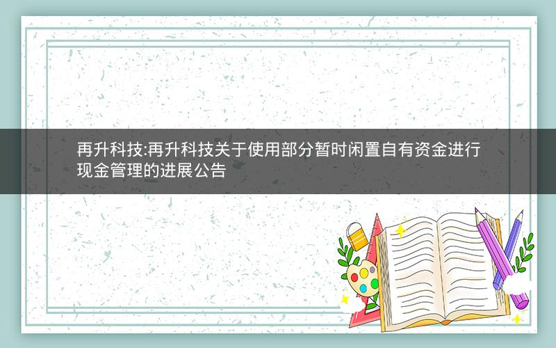 再升科技:再升科技关于使用部分暂时闲置自有资金进行现金管理的进展公告