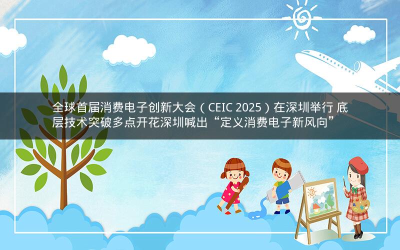 全球首届消费电子创新大会（CEIC 2025）在深圳举行 底层技术突破多点开花深圳喊出“定义消费电子新风向”