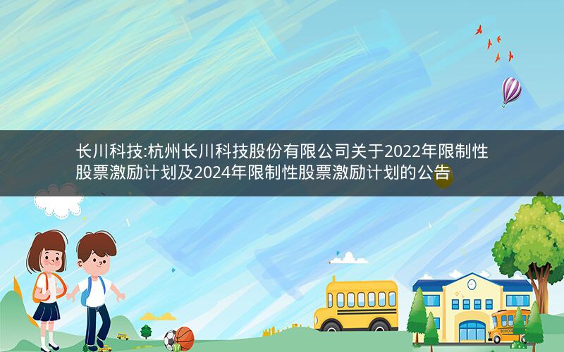 长川科技:杭州长川科技股份有限公司关于2022年限制性股票激励计划及2024年限制性股票激励计划的公告