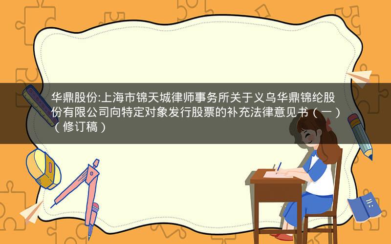 华鼎股份:上海市锦天城律师事务所关于义乌华鼎锦纶股份有限公司向特定对象发行股票的补充法律意见书（一）（修订稿）