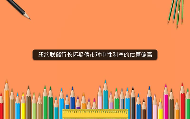 纽约联储行长怀疑债市对中性利率的估算偏高