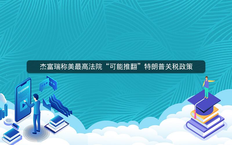 杰富瑞称美最高法院“可能推翻”特朗普关税政策 杰富瑞称美最高法院“可能推翻”特朗普关税政策