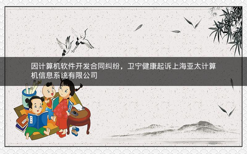 因计算机软件开发合同纠纷，卫宁健康起诉上海亚太计算机信息系统有限公司