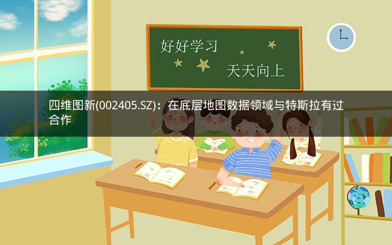 四维图新(002405.SZ)：在底层地图数据领域与特斯拉有过合作