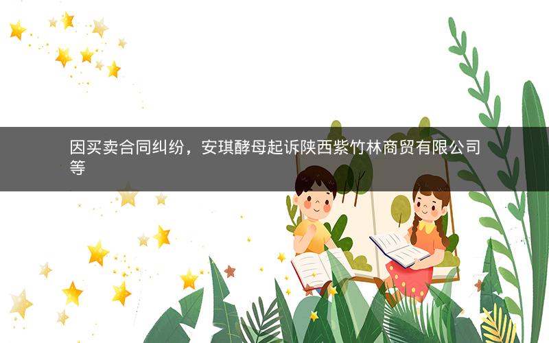 因买卖合同纠纷，安琪酵母起诉陕西紫竹林商贸有限公司等