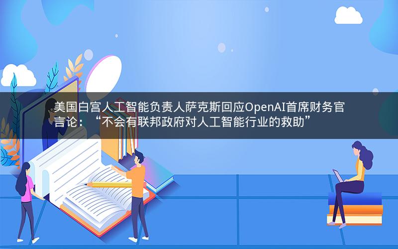美国白宫人工智能负责人萨克斯回应OpenAI首席财务官言论：“不会有联邦政府对人工智能行业的救助”
