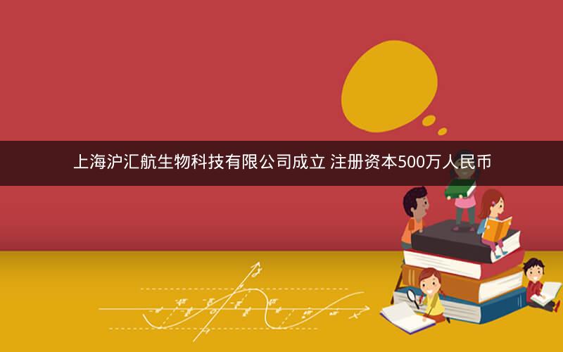 上海沪汇航生物科技有限公司成立 注册资本500万人民币
