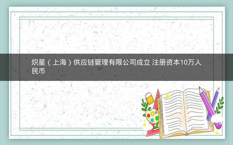 炽星（上海）供应链管理有限公司成立 注册资本10万人民币