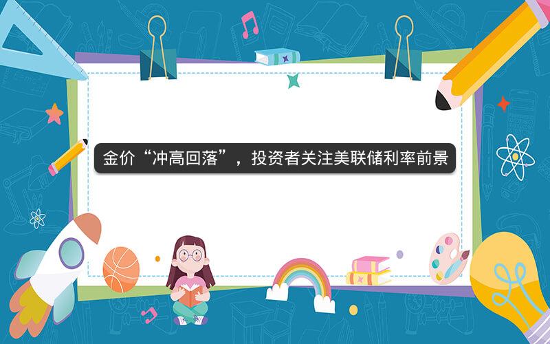 金价“冲高回落”，投资者关注美联储利率前景