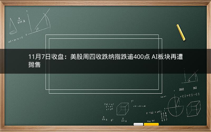 11月7日收盘：美股周四收跌纳指跌逾400点 AI板块再遭抛售