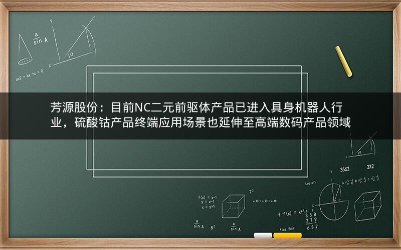 芳源股份：目前NC二元前驱体产品已进入具身机器人行业，硫酸钴产品终端应用场景也延伸至高端数码产品领域