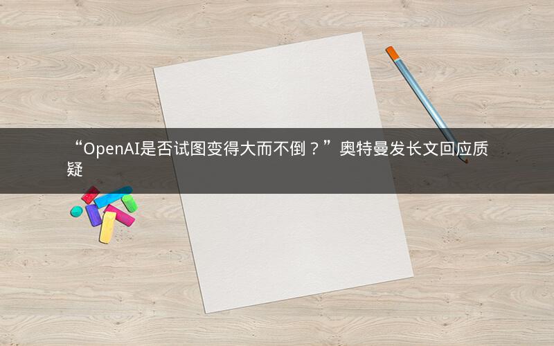 “OpenAI是否试图变得大而不倒？”奥特曼发长文回应质疑