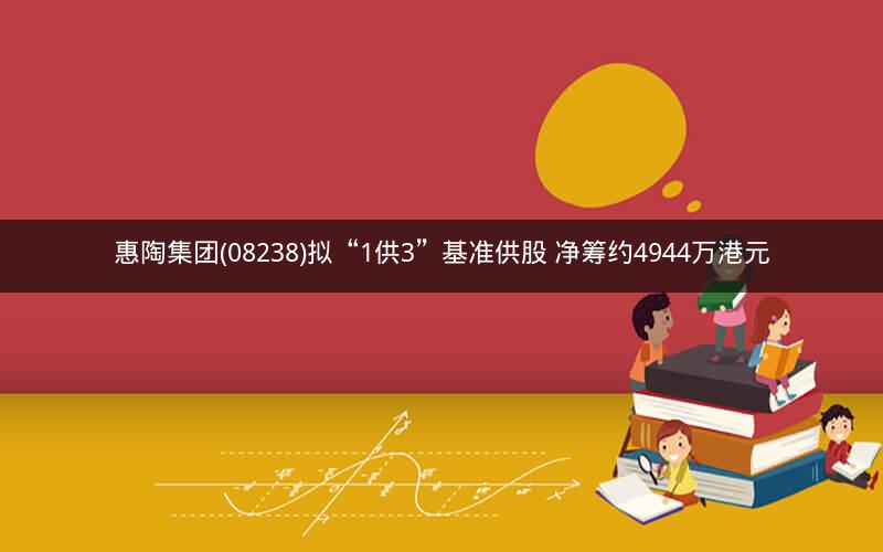 惠陶集团(08238)拟“1供3”基准供股 净筹约4944万港元