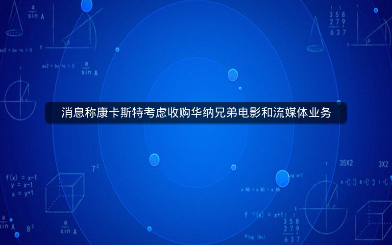 消息称康卡斯特考虑收购华纳兄弟电影和流媒体业务