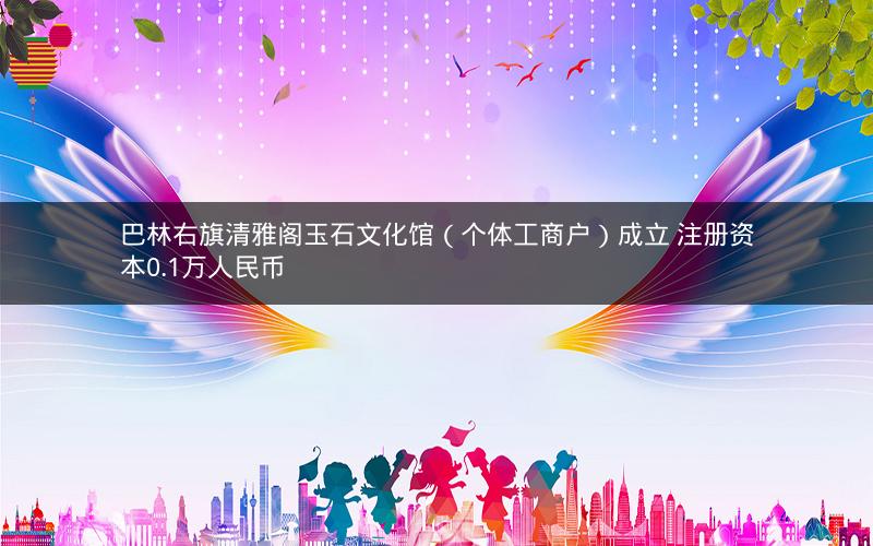 巴林右旗清雅阁玉石文化馆（个体工商户）成立 注册资本0.1万人民币