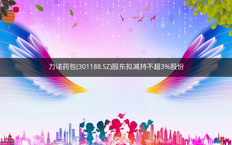 力诺药包(301188.SZ)股东拟减持不超3%股份