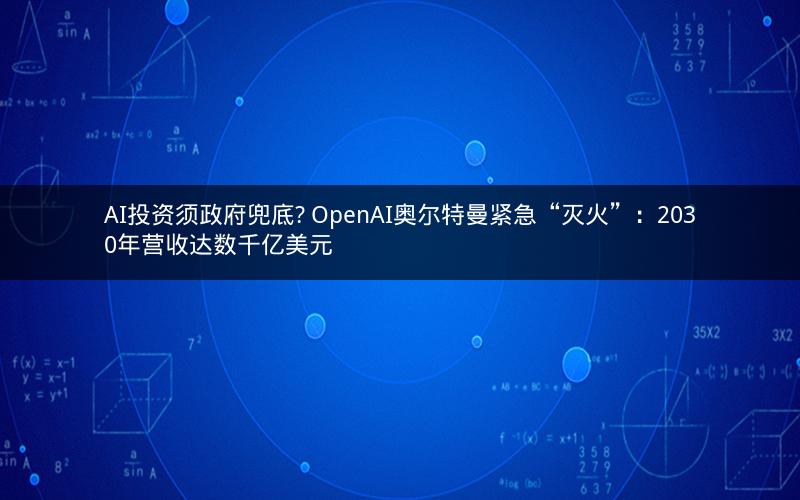 AI投资须政府兜底? OpenAI奥尔特曼紧急“灭火”：2030年营收达数千亿美元