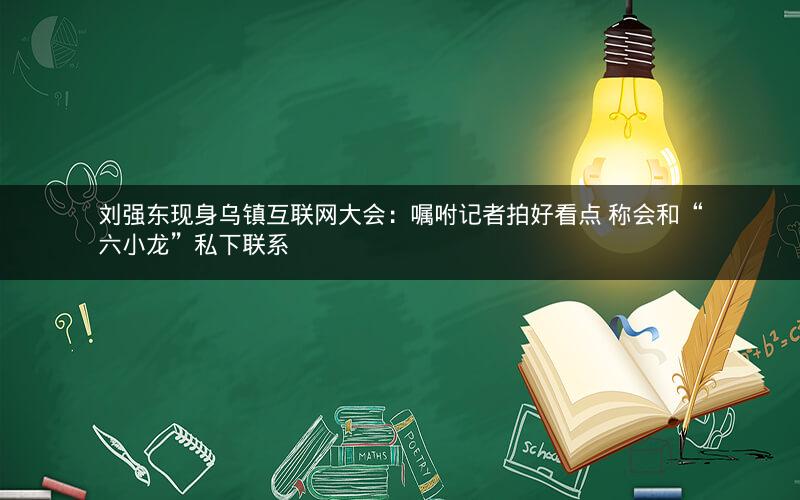 刘强东现身乌镇互联网大会：嘱咐记者拍好看点 称会和“六小龙”私下联系