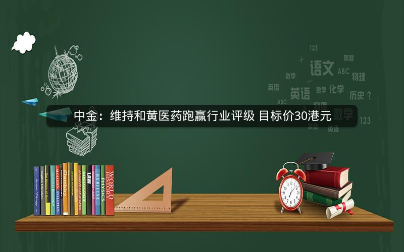 中金：维持和黄医药跑赢行业评级 目标价30港元