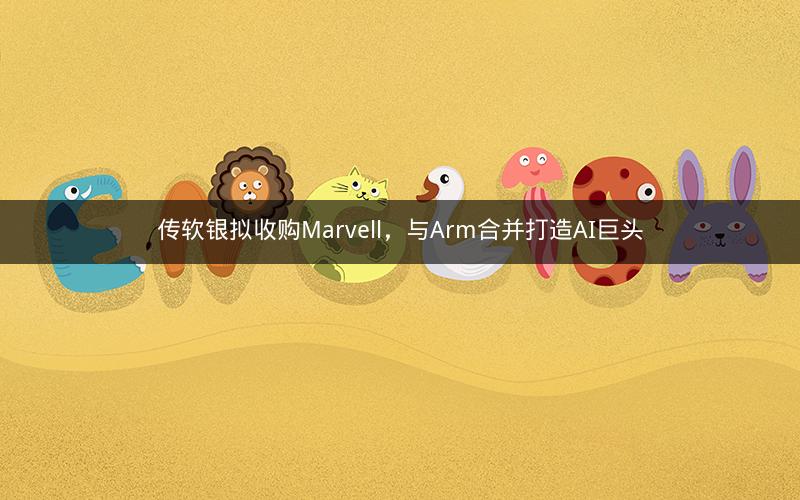 传软银拟收购Marvell，与Arm合并打造AI巨头