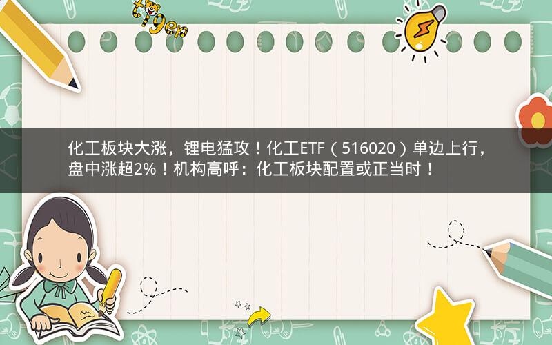 化工板块大涨，锂电猛攻！化工ETF（516020）单边上行，盘中涨超2%！机构高呼：化工板块配置或正当时！