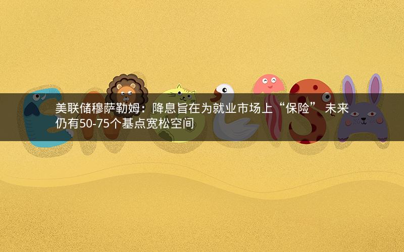 美联储穆萨勒姆：降息旨在为就业市场上“保险” 未来仍有50-75个基点宽松空间