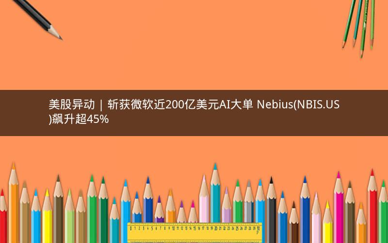 美股异动 | 斩获微软近200亿美元AI大单 Nebius(NBIS.US)飙升超45%