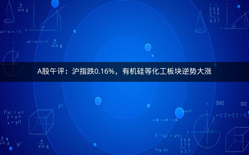 A股午评：沪指跌0.16%，有机硅等化工板块逆势大涨