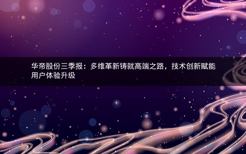 华帝股份三季报：多维革新铸就高端之路，技术创新赋能用户体验升级
