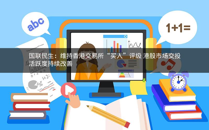 国联民生：维持香港交易所“买入”评级 港股市场交投活跃度持续改善