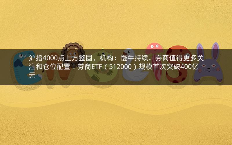 沪指4000点上方整固，机构：慢牛持续，券商值得更多关注和仓位配置！券商ETF（512000）规模首次突破400亿元