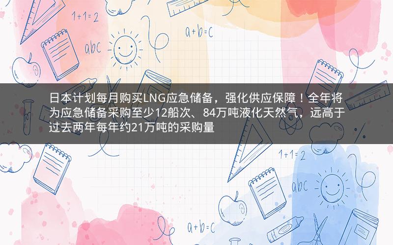 日本计划每月购买LNG应急储备,强化供应保障!全年将为应急储备采购至少12船次、84万吨液化天然气,远高于过去两年每年约21万吨的采购量 日本计划每月购买LNG应急储备,强化供应保障!全年将为应急储备采购至少12船次、84万吨液化天然气,远高于过去两年每年约21万吨的采购量