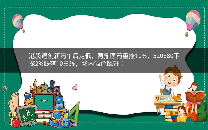 港股通创新药午后走低，再鼎医药重挫10%，520880下探2%跌落10日线，场内溢价飙升！