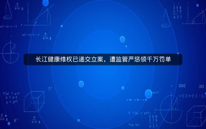 长江健康维权已递交立案，遭监管严惩领千万罚单