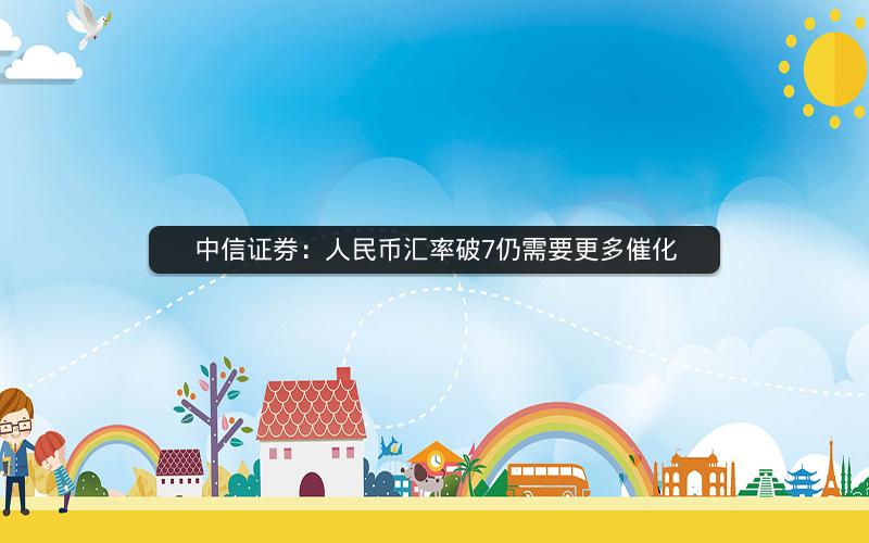 中信证券：人民币汇率破7仍需要更多催化