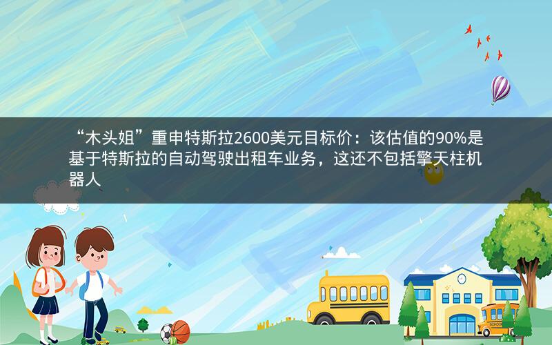 “木头姐”重申特斯拉2600美元目标价:该估值的90%是基于特斯拉的自动驾驶出租车业务,这还不包括擎天柱机器人 “木头姐”重申特斯拉2600美元目标价:该估值的90%是基于特斯拉的自动驾驶出租车业务,这还不包括擎天柱机器人