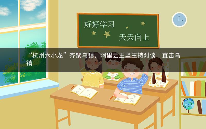 “杭州六小龙”齐聚乌镇，阿里云王坚主持对谈丨直击乌镇